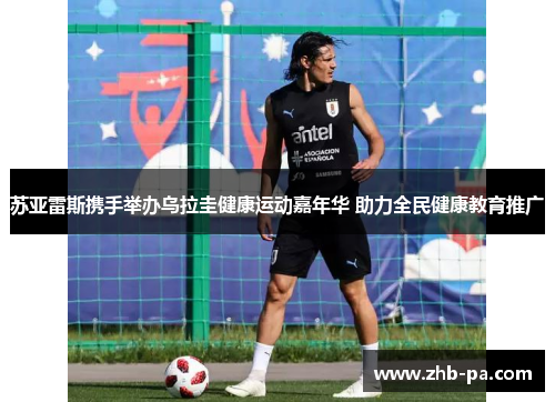 苏亚雷斯携手举办乌拉圭健康运动嘉年华 助力全民健康教育推广