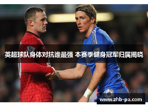 英超球队身体对抗谁最强 本赛季健身冠军归属揭晓 英超球队身体对抗谁最强 本赛季健身冠军归属揭晓