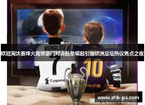 欧冠淘汰赛烽火再燃豪门对决新星崛起引爆欧洲足坛热议焦点之夜