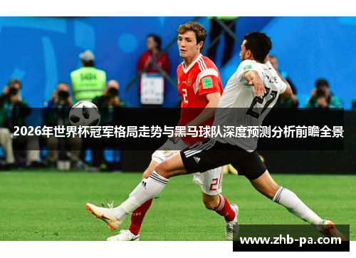 2026年世界杯冠军格局走势与黑马球队深度预测分析前瞻全景