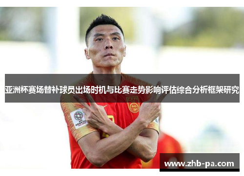 亚洲杯赛场替补球员出场时机与比赛走势影响评估综合分析框架研究