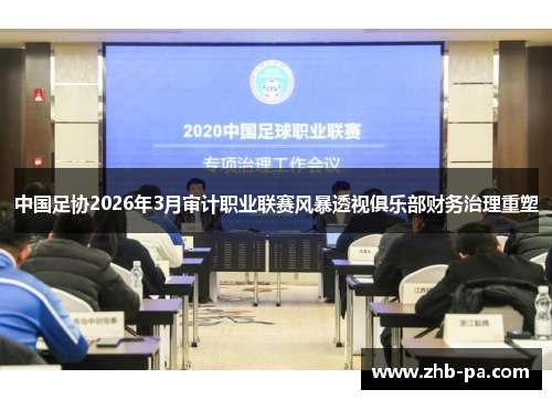 中国足协2026年3月审计职业联赛风暴透视俱乐部财务治理重塑 中国足协2026年3月审计职业联赛风暴透视俱乐部财务治理重塑