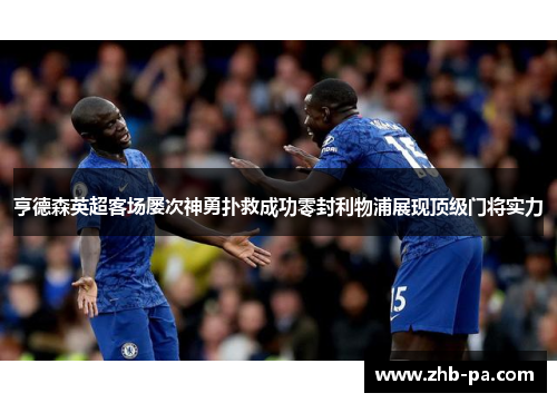 亨德森英超客场屡次神勇扑救成功零封利物浦展现顶级门将实力