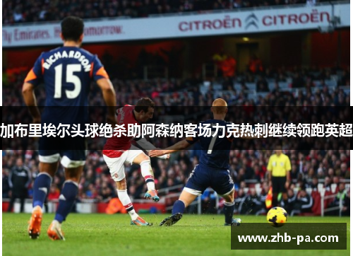 加布里埃尔头球绝杀助阿森纳客场力克热刺继续领跑英超
