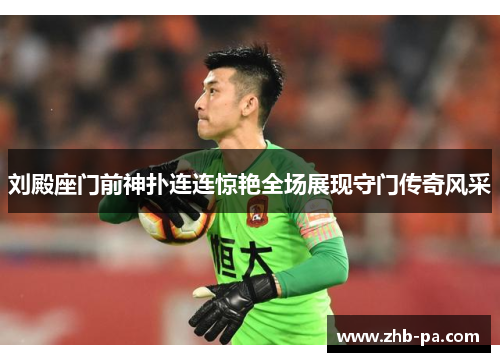 刘殿座门前神扑连连惊艳全场展现守门传奇风采