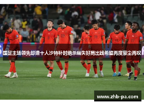 国足主场领先却遭十人沙特补时绝杀痛失好局出线希望再度蒙尘再叹