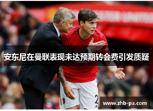 安东尼在曼联表现未达预期转会费引发质疑 安东尼在曼联表现未达预期转会费引发质疑