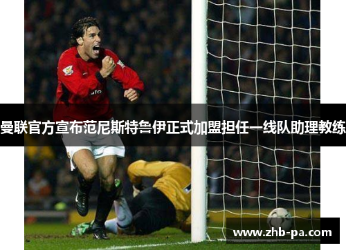 曼联官方宣布范尼斯特鲁伊正式加盟担任一线队助理教练