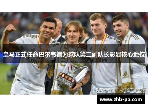 皇马正式任命巴尔韦德为球队第二副队长彰显核心地位 皇马正式任命巴尔韦德为球队第二副队长彰显核心地位