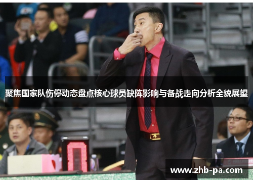 聚焦国家队伤停动态盘点核心球员缺阵影响与备战走向分析全貌展望 聚焦国家队伤停动态盘点核心球员缺阵影响与备战走向分析全貌展望