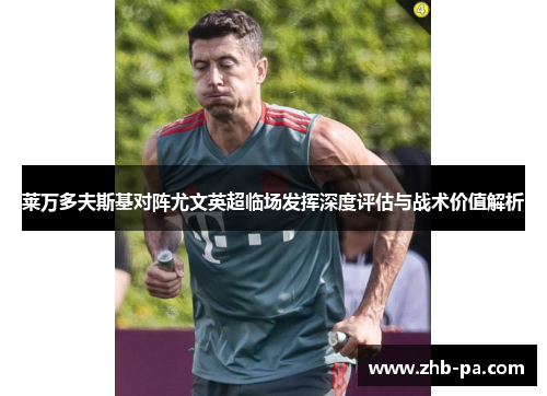 莱万多夫斯基对阵尤文英超临场发挥深度评估与战术价值解析