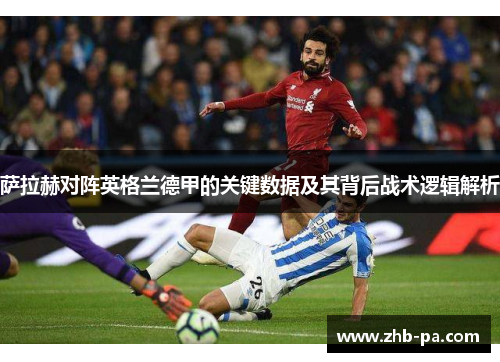 萨拉赫对阵英格兰德甲的关键数据及其背后战术逻辑解析 萨拉赫对阵英格兰德甲的关键数据及其背后战术逻辑解析