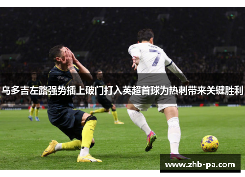 乌多吉左路强势插上破门打入英超首球为热刺带来关键胜利