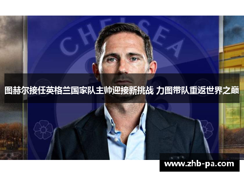 图赫尔接任英格兰国家队主帅迎接新挑战 力图带队重返世界之巅 图赫尔接任英格兰国家队主帅迎接新挑战 力图带队重返世界之巅