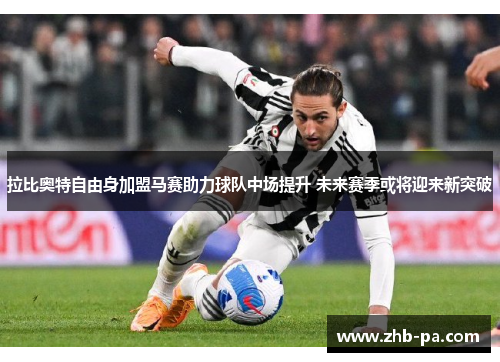 拉比奥特自由身加盟马赛助力球队中场提升 未来赛季或将迎来新突破 拉比奥特自由身加盟马赛助力球队中场提升 未来赛季或将迎来新突破