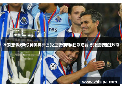 波尔图锋线新杀神奥莫罗迪翁进球如麻横扫欧陆赛场引爆球迷狂欢潮 波尔图锋线新杀神奥莫罗迪翁进球如麻横扫欧陆赛场引爆球迷狂欢潮