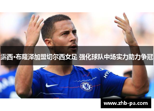 露西·布隆泽加盟切尔西女足 强化球队中场实力助力争冠 露西·布隆泽加盟切尔西女足 强化球队中场实力助力争冠