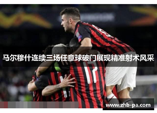 马尔穆什连续三场任意球破门展现精准射术风采 马尔穆什连续三场任意球破门展现精准射术风采
