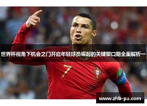 世界杯视角下机会之门开启年轻球员崛起的关键窗口期全面解析一 世界杯视角下机会之门开启年轻球员崛起的关键窗口期全面解析一