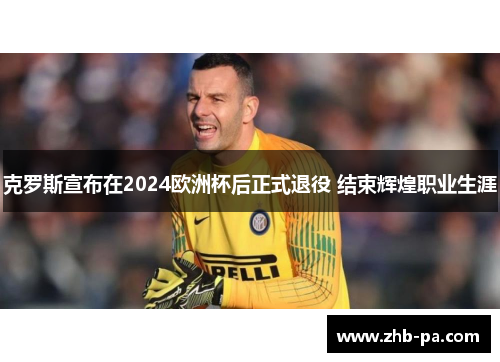 克罗斯宣布在2024欧洲杯后正式退役 结束辉煌职业生涯 克罗斯宣布在2024欧洲杯后正式退役 结束辉煌职业生涯