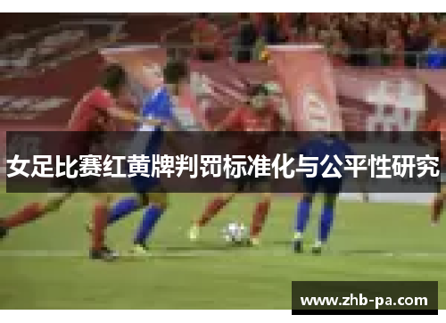 女足比赛红黄牌判罚标准化与公平性研究 女足比赛红黄牌判罚标准化与公平性研究