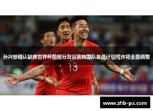 孙兴慜确认缺席世界杯前部分友谊赛韩国队备战计划或许将全面调整 孙兴慜确认缺席世界杯前部分友谊赛韩国队备战计划或许将全面调整