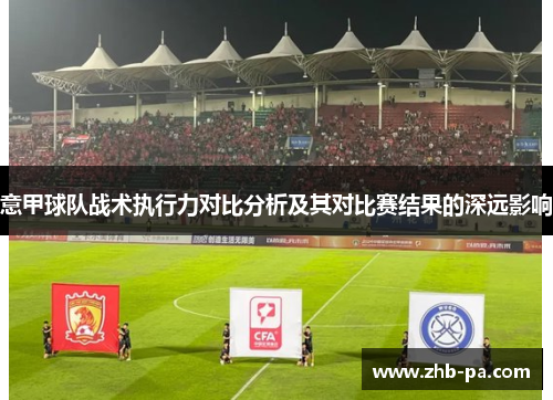 意甲球队战术执行力对比分析及其对比赛结果的深远影响 意甲球队战术执行力对比分析及其对比赛结果的深远影响