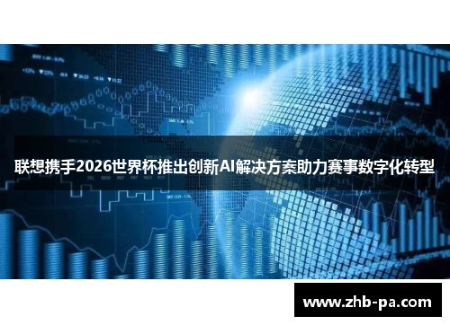 联想携手2026世界杯推出创新AI解决方案助力赛事数字化转型 联想携手2026世界杯推出创新AI解决方案助力赛事数字化转型