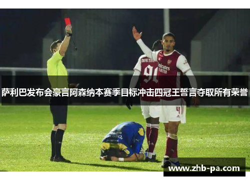 萨利巴发布会豪言阿森纳本赛季目标冲击四冠王誓言夺取所有荣誉 萨利巴发布会豪言阿森纳本赛季目标冲击四冠王誓言夺取所有荣誉